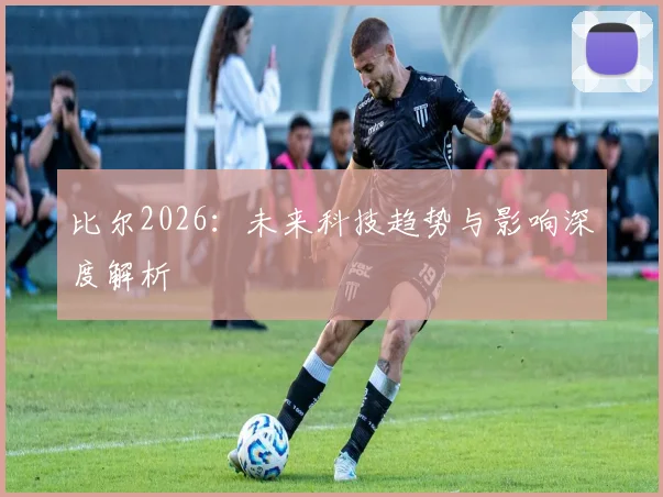 比尔2026：未来科技趋势与影响深度解析