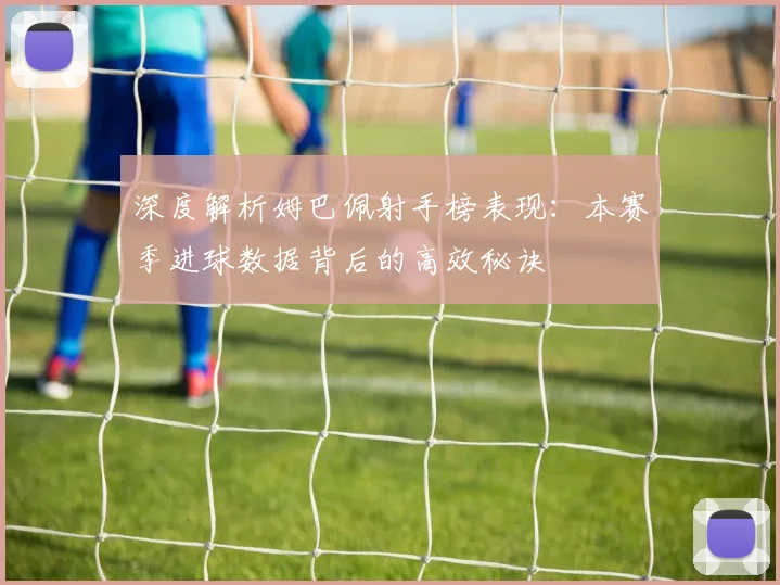 深度解析姆巴佩射手榜表现：本赛季进球数据背后的高效秘诀
