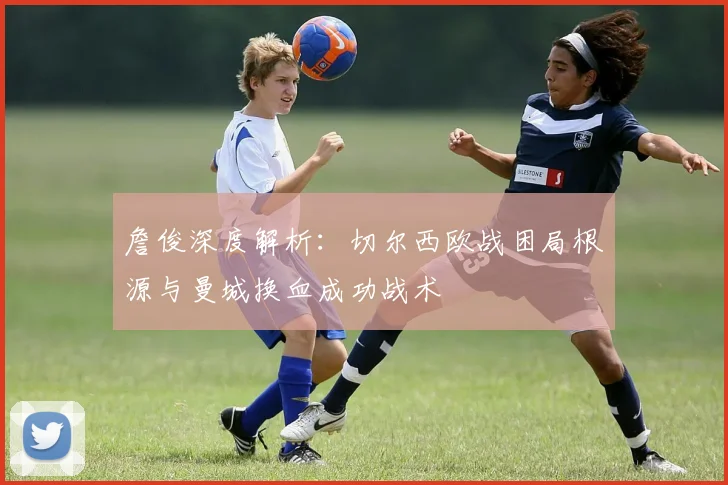 詹俊深度解析：切尔西欧战困局根源与曼城换血成功战术