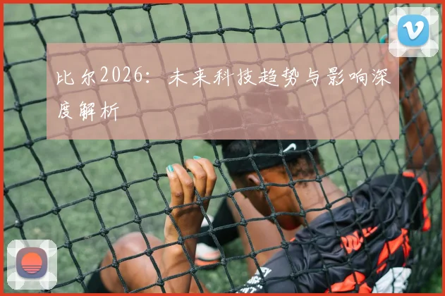 比尔2026:未来科技趋势与影响深度解析