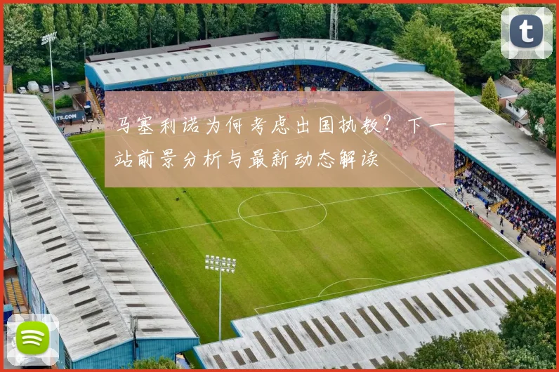 马塞利诺为何考虑出国执教？下一站前景分析与最新动态解读