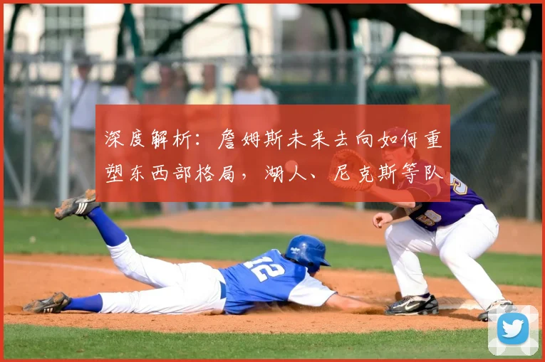 深度解析：詹姆斯未来去向如何重塑东西部格局，湖人、尼克斯等队将面临哪些机遇与挑战？