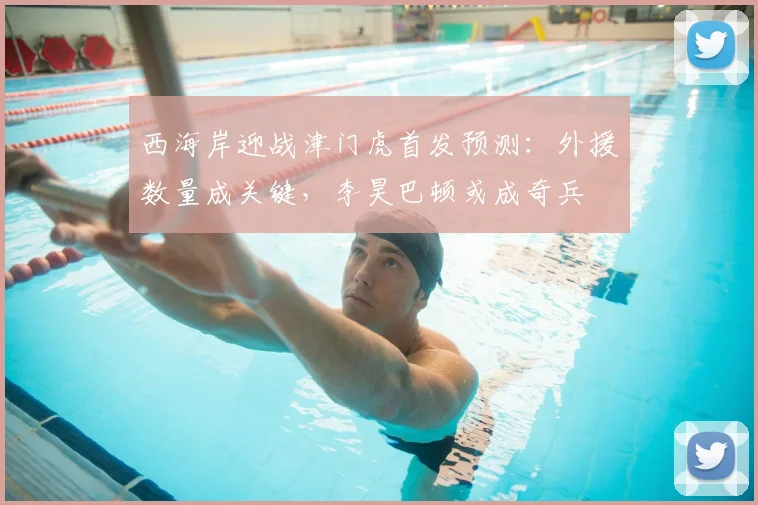 西海岸迎战津门虎首发预测：外援数量成关键，李昊巴顿或成奇兵
