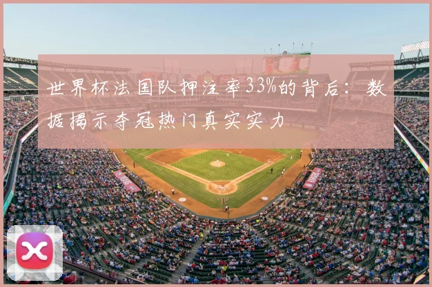 世界杯法国队押注率33%的背后:数据揭示夺冠热门真实实力