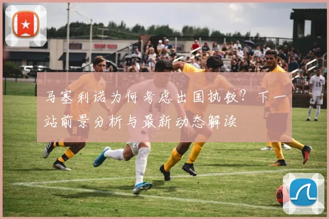 马塞利诺为何考虑出国执教?下一站前景分析与最新动态解读