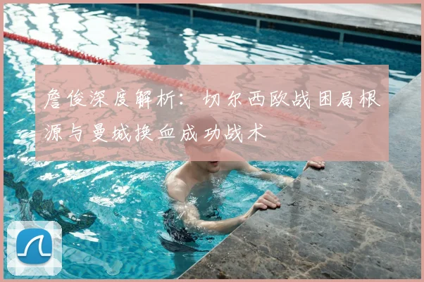 詹俊深度解析:切尔西欧战困局根源与曼城换血成功战术
