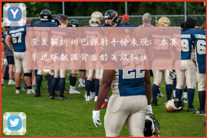 深度解析姆巴佩射手榜表现：本赛季进球数据背后的高效秘诀
